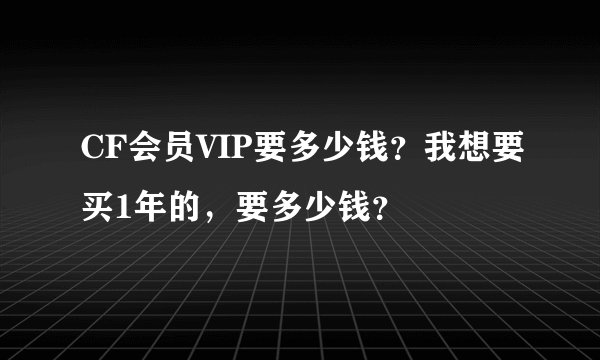 CF会员VIP要多少钱？我想要买1年的，要多少钱？