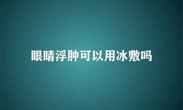 眼睛浮肿可以用冰敷吗