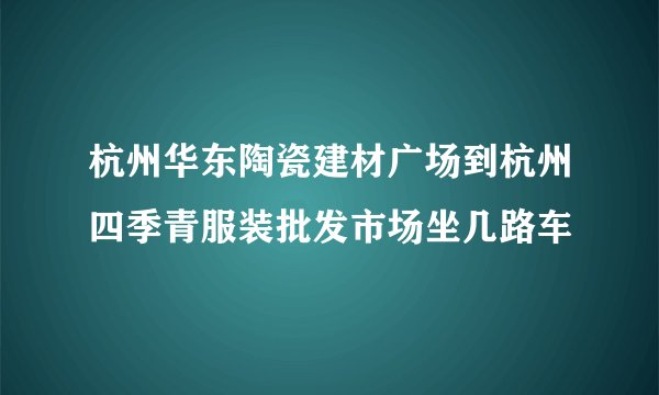 杭州华东陶瓷建材广场到杭州四季青服装批发市场坐几路车