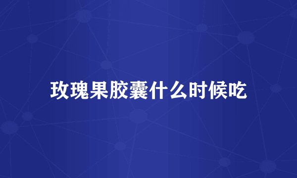 玫瑰果胶囊什么时候吃