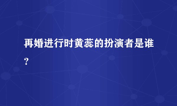 再婚进行时黄蕊的扮演者是谁?