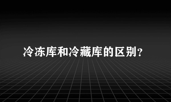 冷冻库和冷藏库的区别？