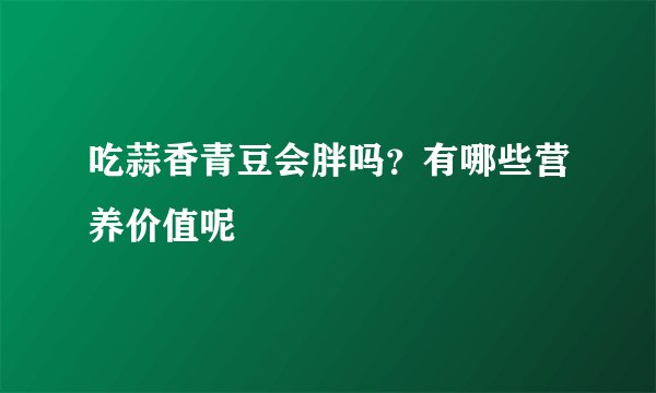 吃蒜香青豆会胖吗？有哪些营养价值呢