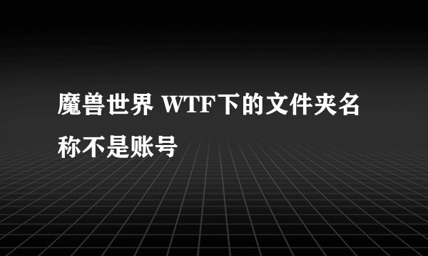 魔兽世界 WTF下的文件夹名称不是账号