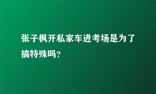 张子枫开私家车进考场是为了搞特殊吗？