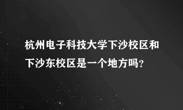 杭州电子科技大学下沙校区和下沙东校区是一个地方吗？