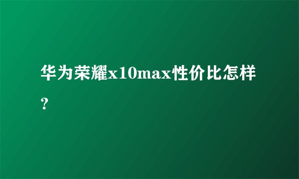 华为荣耀x10max性价比怎样？