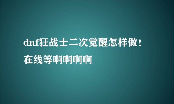 dnf狂战士二次觉醒怎样做！ 在线等啊啊啊啊