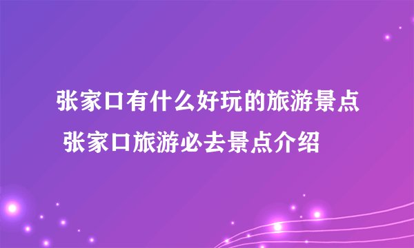 张家口有什么好玩的旅游景点 张家口旅游必去景点介绍