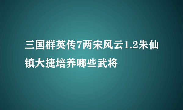 三国群英传7两宋风云1.2朱仙镇大捷培养哪些武将