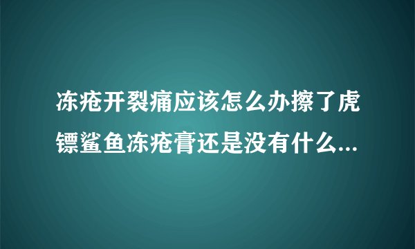 冻疮开裂痛应该怎么办擦了虎镖鲨鱼冻疮膏还是没有什么...