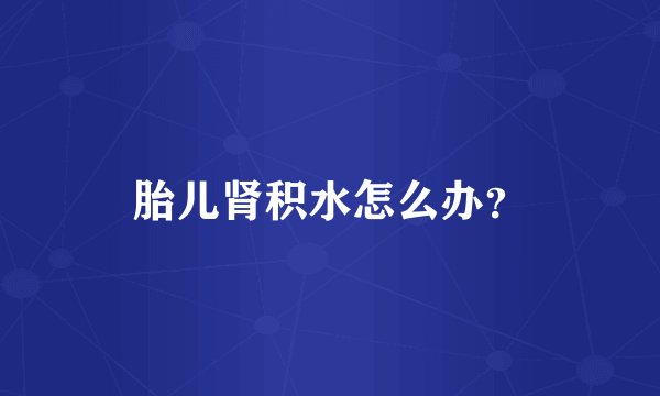 胎儿肾积水怎么办?