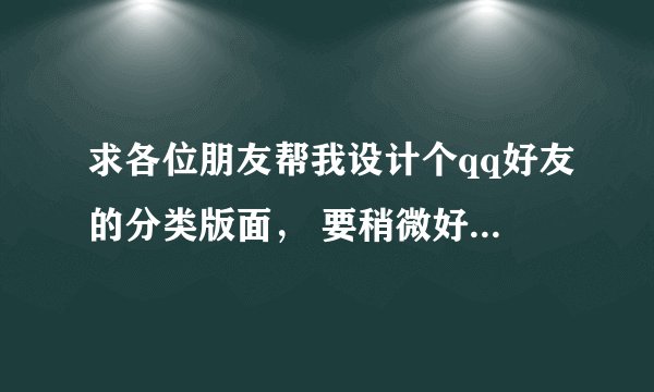 求各位朋友帮我设计个qq好友的分类版面, 要稍微好看点的 另外,分组不需要太多