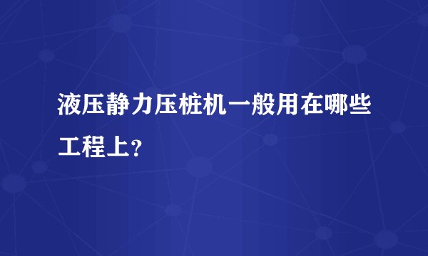 液压静力压桩机一般用在哪些工程上？