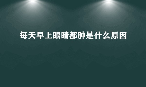 每天早上眼睛都肿是什么原因