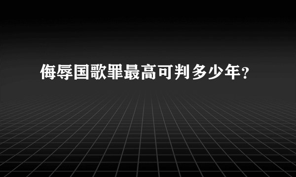 侮辱国歌罪最高可判多少年？