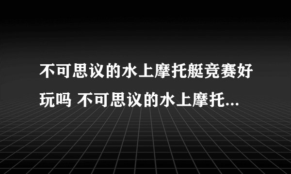 不可思议的水上摩托艇竞赛好玩吗 不可思议的水上摩托艇竞赛玩法简介
