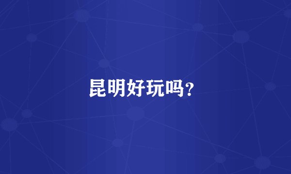昆明好玩吗？