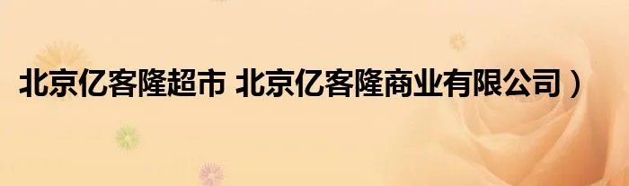 北京亿客隆超市 北京亿客隆商业有限公司）