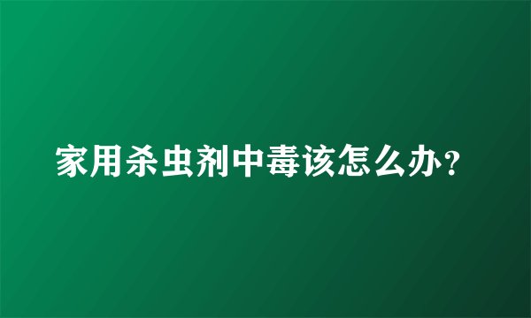 家用杀虫剂中毒该怎么办？
