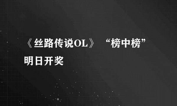 《丝路传说OL》 “榜中榜”明日开奖