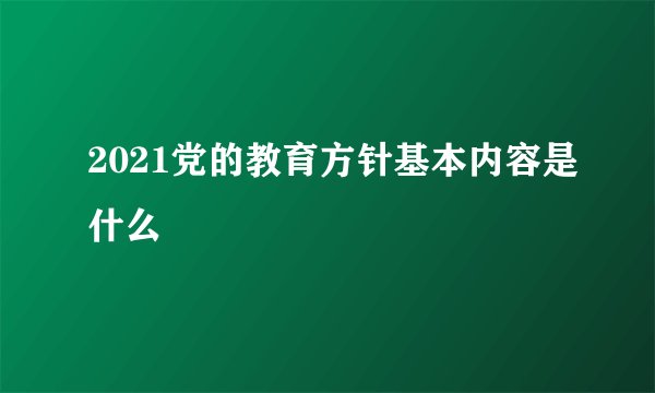 2021党的教育方针基本内容是什么