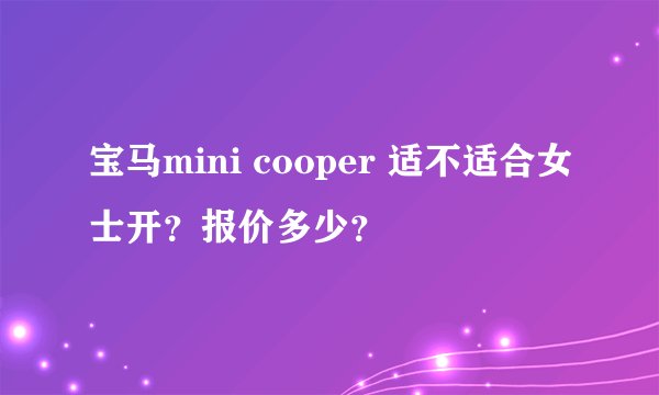 宝马mini cooper 适不适合女士开？报价多少？
