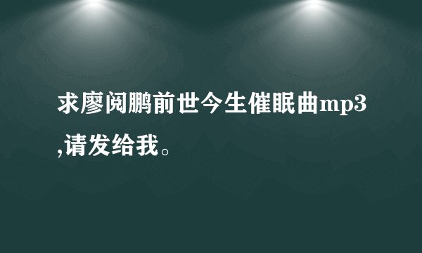 求廖阅鹏前世今生催眠曲mp3,请发给我。