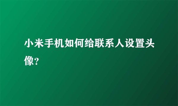 小米手机如何给联系人设置头像？