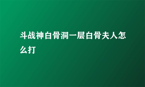 斗战神白骨洞一层白骨夫人怎么打