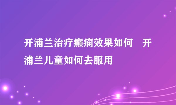 开浦兰治疗癫痫效果如何   开浦兰儿童如何去服用