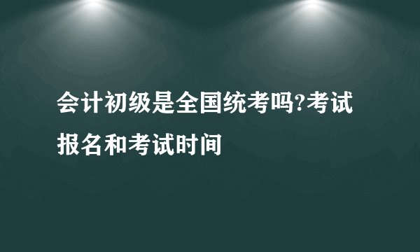 会计初级是全国统考吗?考试报名和考试时间