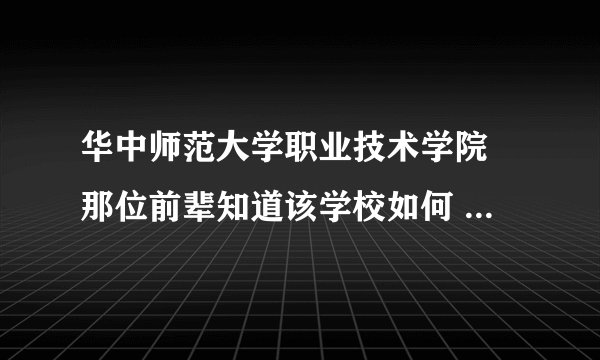 华中师范大学职业技术学院 那位前辈知道该学校如何 请给个答复