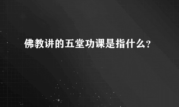 佛教讲的五堂功课是指什么？