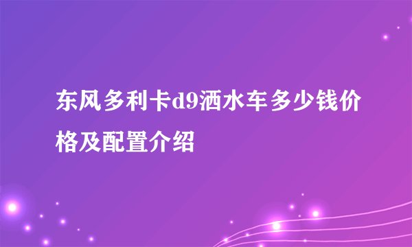 东风多利卡d9洒水车多少钱价格及配置介绍