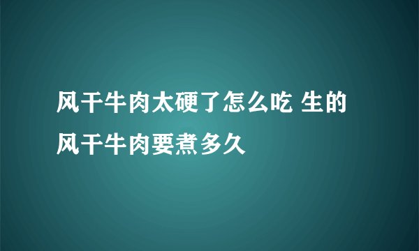 风干牛肉太硬了怎么吃 生的风干牛肉要煮多久