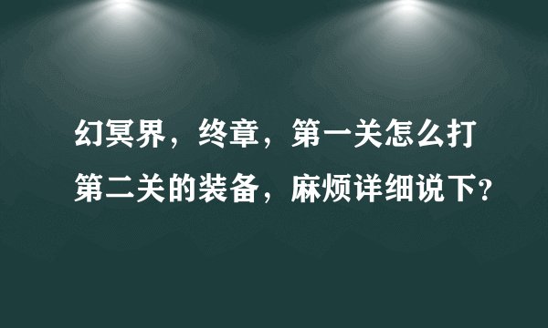 幻冥界，终章，第一关怎么打第二关的装备，麻烦详细说下？