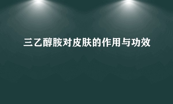 三乙醇胺对皮肤的作用与功效