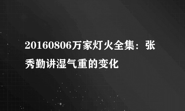 20160806万家灯火全集：张秀勤讲湿气重的变化
