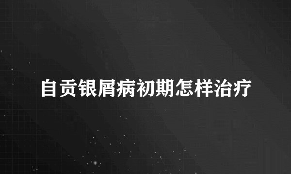 自贡银屑病初期怎样治疗