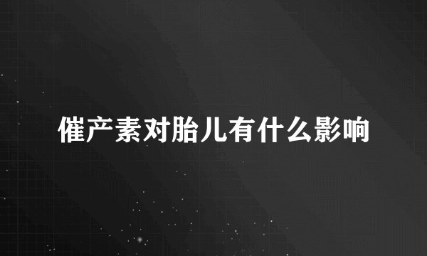 催产素对胎儿有什么影响