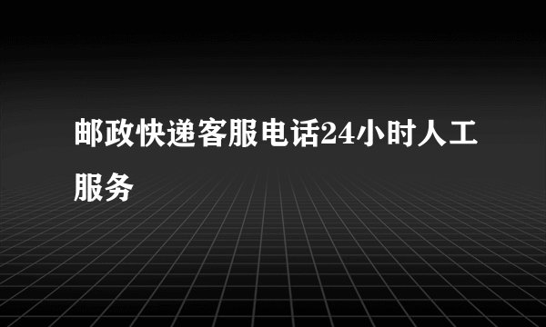 邮政快递客服电话24小时人工服务