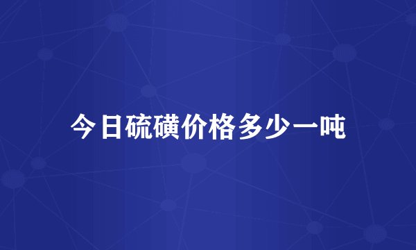 今日硫磺价格多少一吨