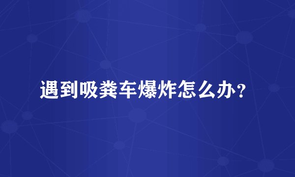 遇到吸粪车爆炸怎么办？