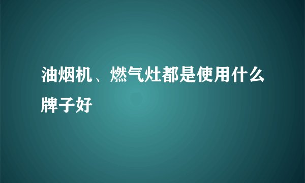 油烟机、燃气灶都是使用什么牌子好
