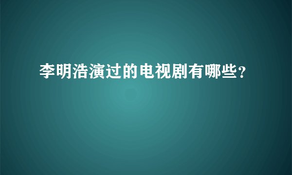 李明浩演过的电视剧有哪些？