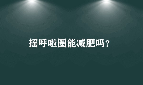 摇呼啦圈能减肥吗?