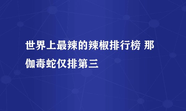 世界上最辣的辣椒排行榜 那伽毒蛇仅排第三