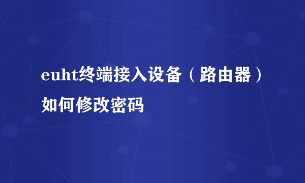 euht终端接入设备（路由器）如何修改密码