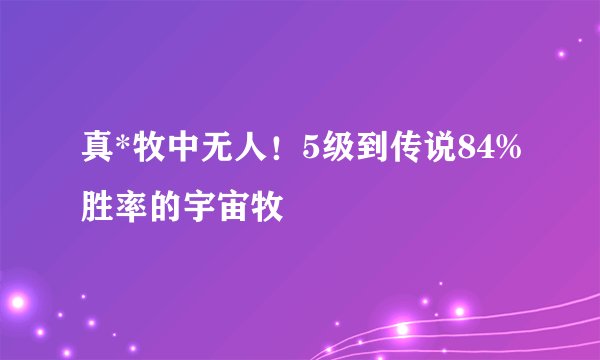 真*牧中无人！5级到传说84%胜率的宇宙牧